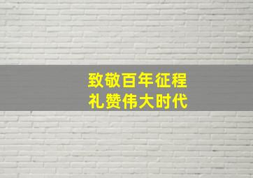 致敬百年征程 礼赞伟大时代